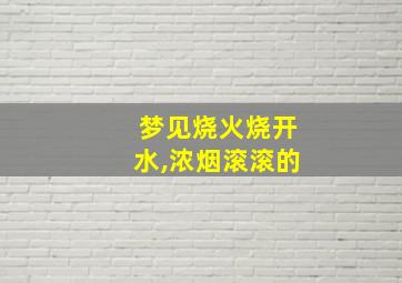 梦见烧火烧开水,浓烟滚滚的