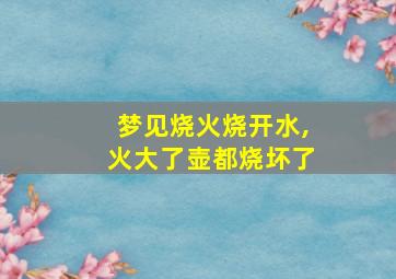 梦见烧火烧开水,火大了壶都烧坏了