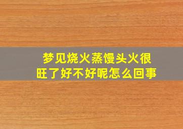 梦见烧火蒸馒头火很旺了好不好呢怎么回事