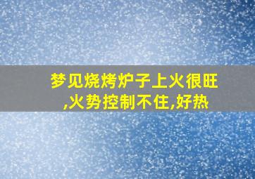 梦见烧烤炉子上火很旺,火势控制不住,好热