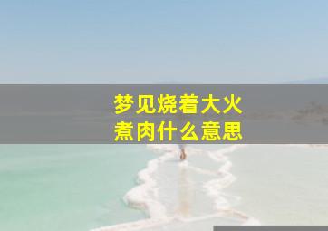 梦见烧着大火煮肉什么意思