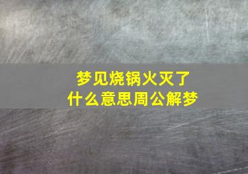 梦见烧锅火灭了什么意思周公解梦