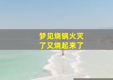 梦见烧锅火灭了又烧起来了