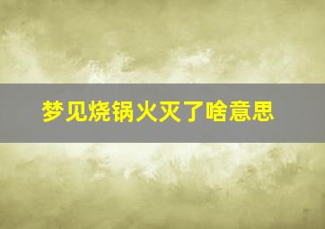 梦见烧锅火灭了啥意思