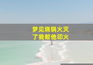 梦见烧锅火灭了我帮他印火