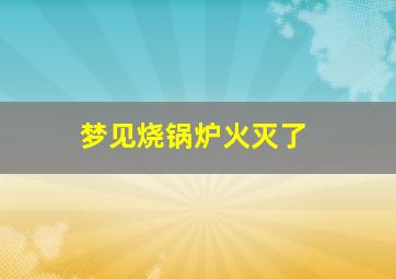 梦见烧锅炉火灭了