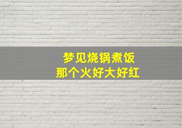 梦见烧锅煮饭那个火好大好红