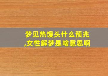 梦见热馒头什么预兆,女性解梦是啥意思啊