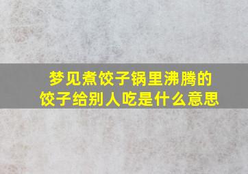 梦见煮饺子锅里沸腾的饺子给别人吃是什么意思