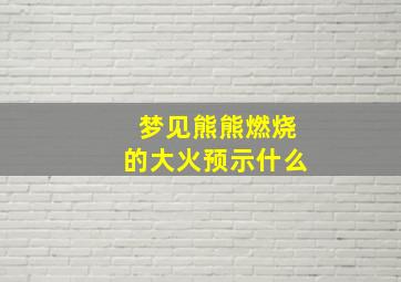 梦见熊熊燃烧的大火预示什么