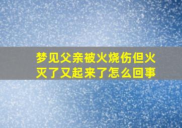 梦见父亲被火烧伤但火灭了又起来了怎么回事