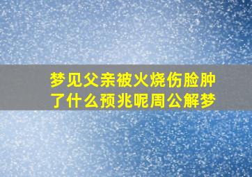 梦见父亲被火烧伤脸肿了什么预兆呢周公解梦