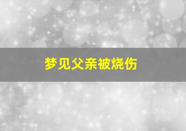 梦见父亲被烧伤