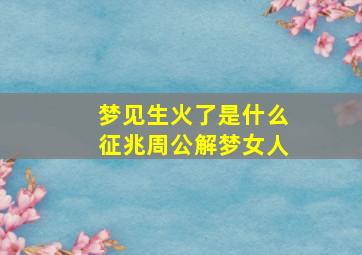 梦见生火了是什么征兆周公解梦女人