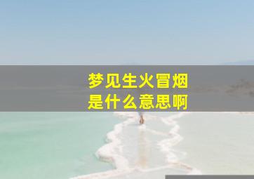 梦见生火冒烟是什么意思啊