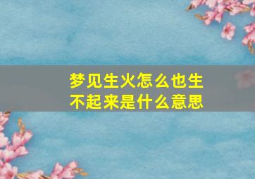 梦见生火怎么也生不起来是什么意思