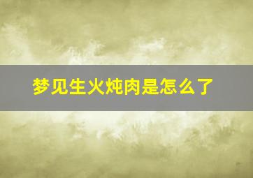 梦见生火炖肉是怎么了