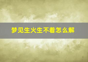 梦见生火生不着怎么解