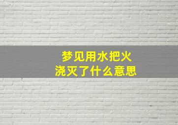 梦见用水把火浇灭了什么意思