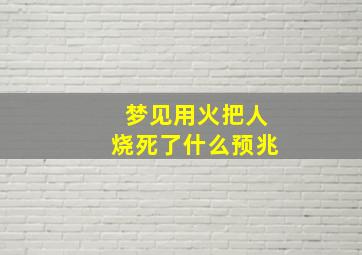 梦见用火把人烧死了什么预兆