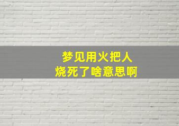 梦见用火把人烧死了啥意思啊