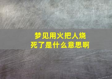 梦见用火把人烧死了是什么意思啊