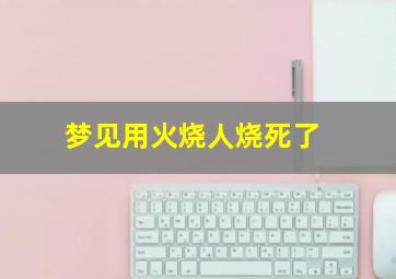 梦见用火烧人烧死了