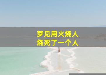 梦见用火烧人烧死了一个人