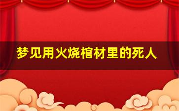 梦见用火烧棺材里的死人