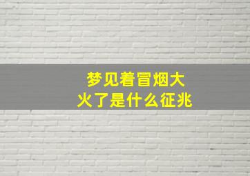 梦见着冒烟大火了是什么征兆