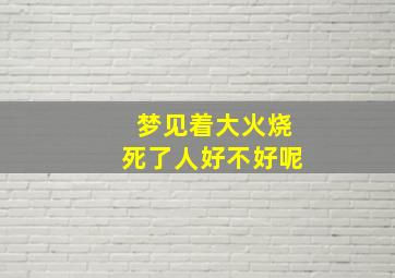 梦见着大火烧死了人好不好呢