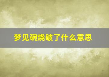 梦见碗烧破了什么意思