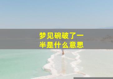 梦见碗破了一半是什么意思