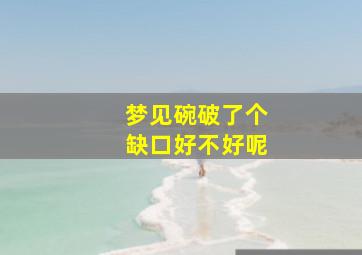 梦见碗破了个缺口好不好呢