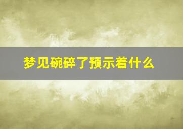 梦见碗碎了预示着什么