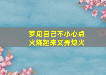 梦见自己不小心点火烧起来又弄熄火