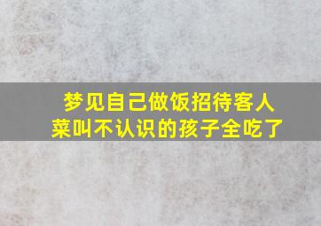 梦见自己做饭招待客人菜叫不认识的孩子全吃了