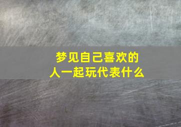 梦见自己喜欢的人一起玩代表什么