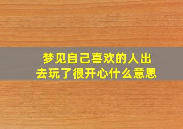 梦见自己喜欢的人出去玩了很开心什么意思