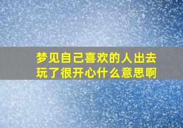 梦见自己喜欢的人出去玩了很开心什么意思啊