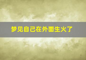 梦见自己在外面生火了