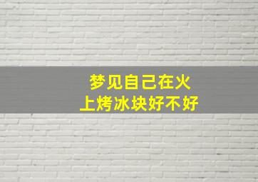 梦见自己在火上烤冰块好不好