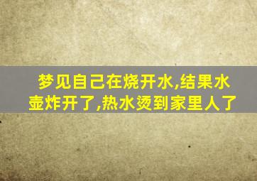 梦见自己在烧开水,结果水壶炸开了,热水烫到家里人了