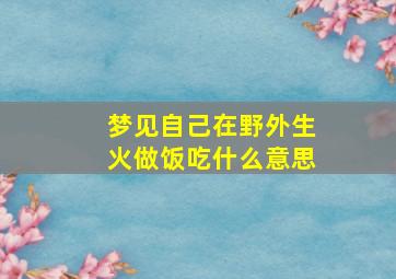 梦见自己在野外生火做饭吃什么意思