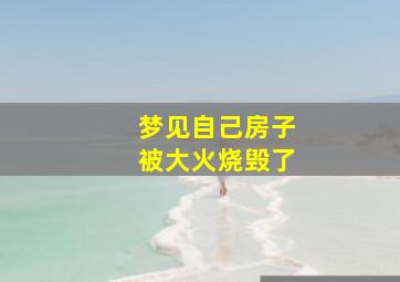 梦见自己房子被大火烧毁了