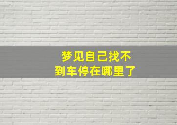 梦见自己找不到车停在哪里了