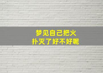 梦见自己把火扑灭了好不好呢