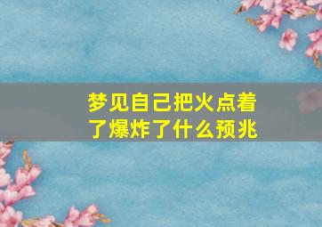 梦见自己把火点着了爆炸了什么预兆