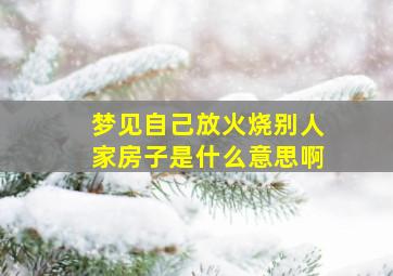 梦见自己放火烧别人家房子是什么意思啊