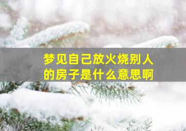 梦见自己放火烧别人的房子是什么意思啊